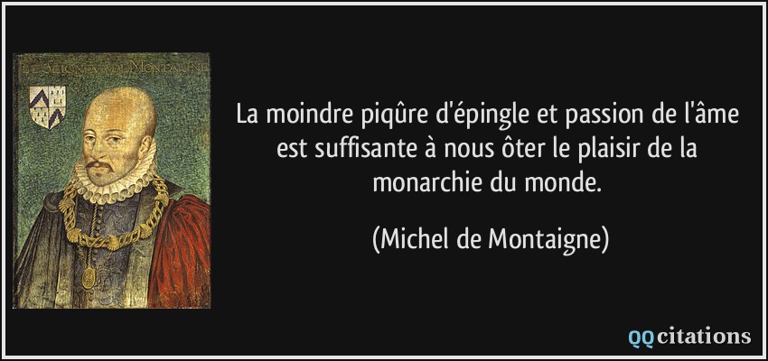 La moindre piqûre d'épingle et passion de l'âme est suffisante à nous ôter le plaisir de la monarchie du monde.  - Michel de Montaigne