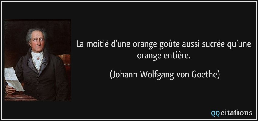 La moitié d'une orange goûte aussi sucrée qu'une orange entière.  - Johann Wolfgang von Goethe
