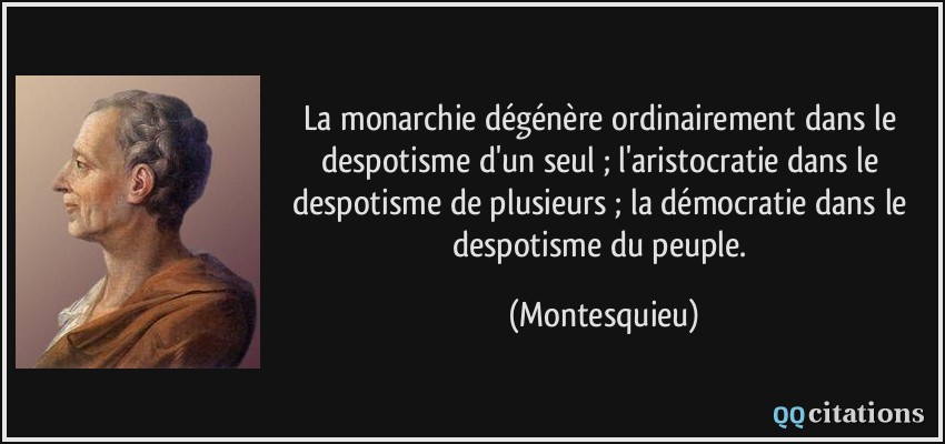 La monarchie dégénère ordinairement dans le despotisme d'un seul ; l'aristocratie dans le despotisme de plusieurs ; la démocratie dans le despotisme du peuple.  - Montesquieu