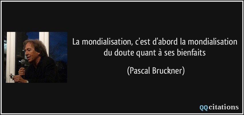 La mondialisation, c'est d'abord la mondialisation du doute quant à ses bienfaits  - Pascal Bruckner