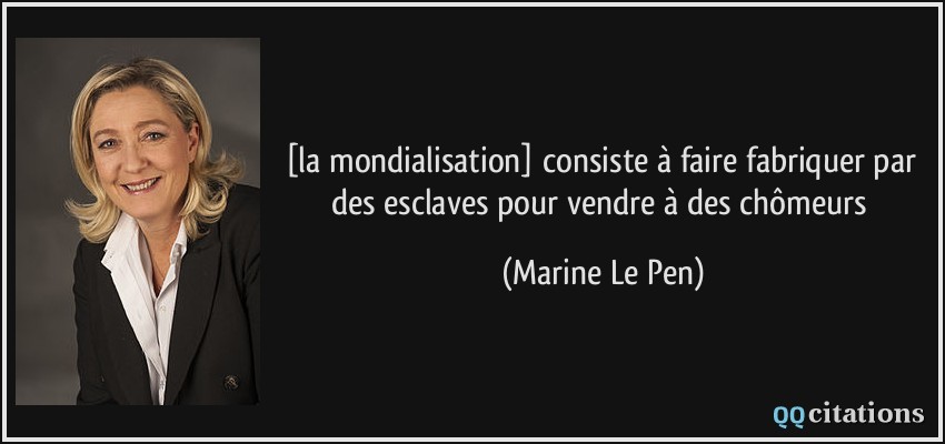 [la mondialisation] consiste à faire fabriquer par des esclaves pour vendre à des chômeurs  - Marine Le Pen