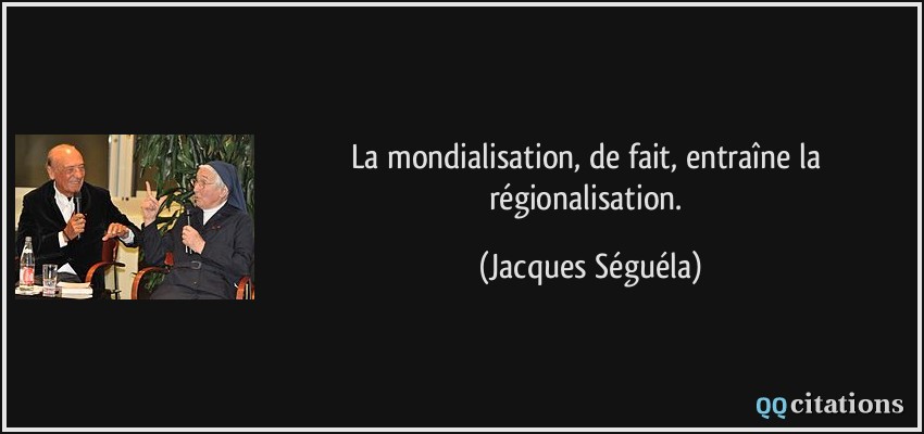 La mondialisation, de fait, entraîne la régionalisation.  - Jacques Séguéla