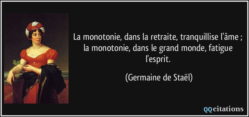 La monotonie, dans la retraite, tranquillise l'âme ; la monotonie, dans le grand monde, fatigue l'esprit.  - Germaine de Staël