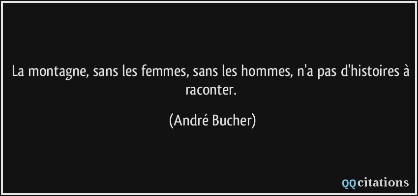 La montagne, sans les femmes, sans les hommes, n'a pas d'histoires à raconter.  - André Bucher