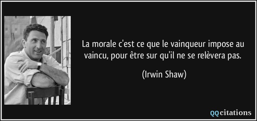 La morale c'est ce que le vainqueur impose au vaincu, pour être sur qu'il ne se relèvera pas.  - Irwin Shaw
