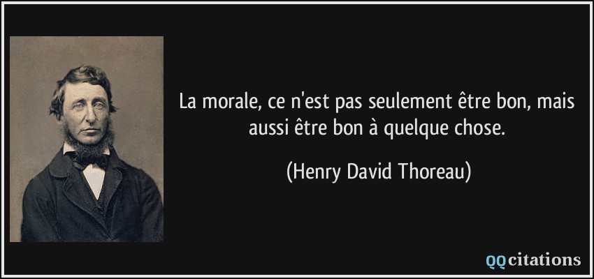 La morale, ce n'est pas seulement être bon, mais aussi être bon à quelque chose.  - Henry David Thoreau