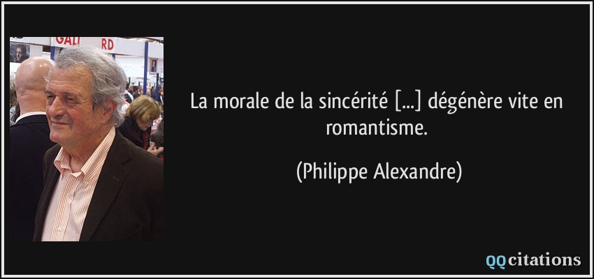La morale de la sincérité [...] dégénère vite en romantisme.  - Philippe Alexandre