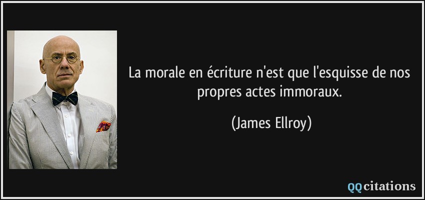 La morale en écriture n'est que l'esquisse de nos propres actes immoraux.  - James Ellroy