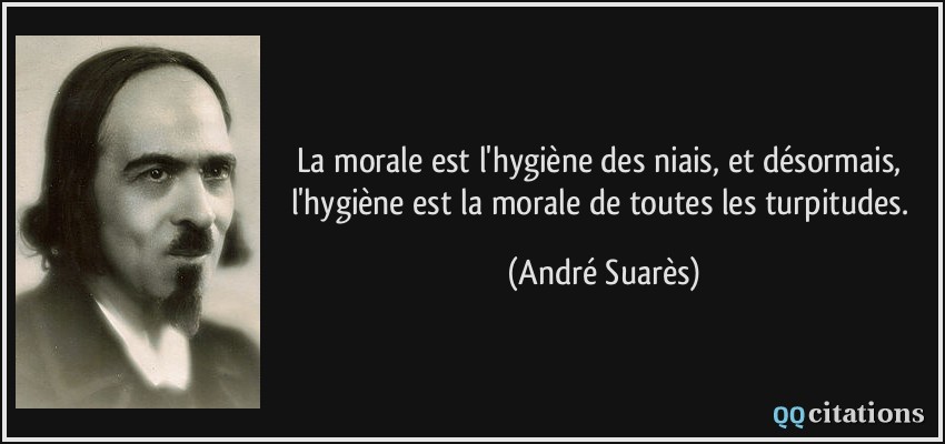 La morale est l'hygiène des niais, et désormais, l'hygiène est la morale de toutes les turpitudes.  - André Suarès