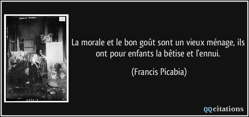 La morale et le bon goût sont un vieux ménage, ils ont pour enfants la bêtise et l'ennui.  - Francis Picabia