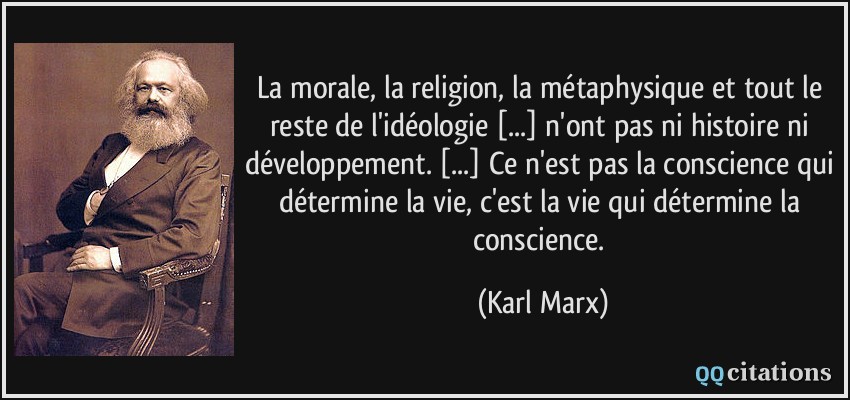 La morale, la religion, la métaphysique et tout le reste de l'idéologie [...] n'ont pas ni histoire ni développement. [...] Ce n'est pas la conscience qui détermine la vie, c'est la vie qui détermine la conscience.  - Karl Marx