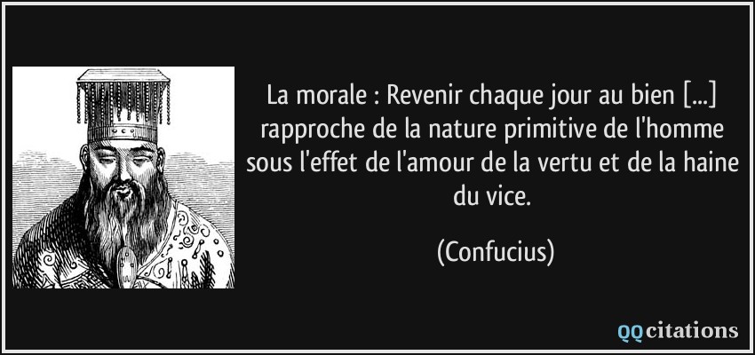 La morale : Revenir chaque jour au bien [...] rapproche de la nature primitive de l'homme sous l'effet de l'amour de la vertu et de la haine du vice.  - Confucius
