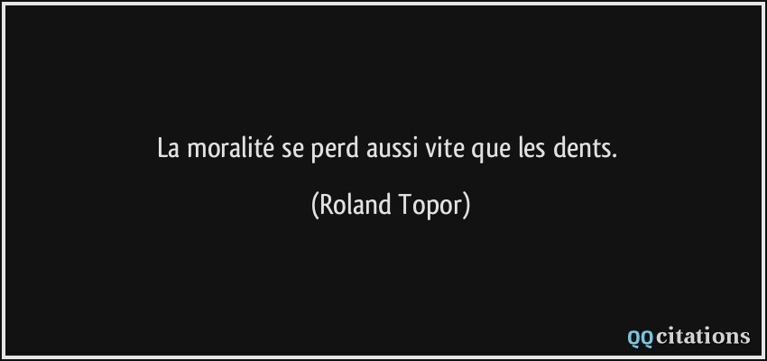 La moralité se perd aussi vite que les dents.  - Roland Topor
