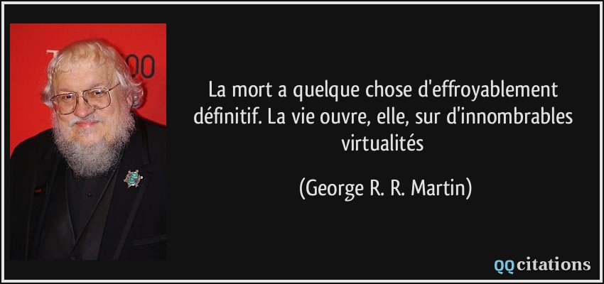 La mort a quelque chose d'effroyablement définitif. La vie ouvre, elle, sur d'innombrables virtualités  - George R. R. Martin