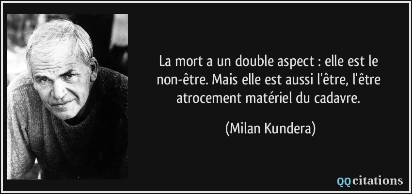 La mort a un double aspect : elle est le non-être. Mais elle est aussi l'être, l'être atrocement matériel du cadavre.  - Milan Kundera