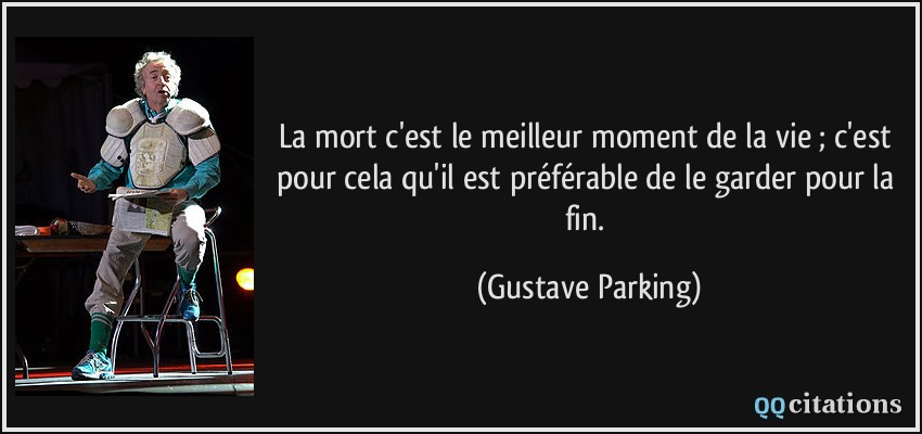 La mort c'est le meilleur moment de la vie ; c'est pour cela qu'il est préférable de le garder pour la fin.  - Gustave Parking