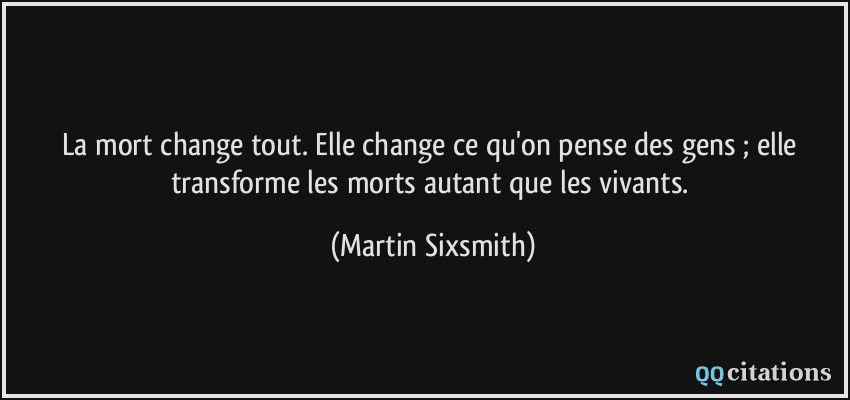 La mort change tout. Elle change ce qu'on pense des gens ; elle transforme les morts autant que les vivants.  - Martin Sixsmith