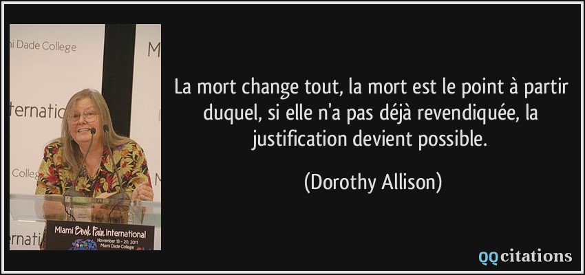 La mort change tout, la mort est le point à partir duquel, si elle n'a pas déjà revendiquée, la justification devient possible.  - Dorothy Allison