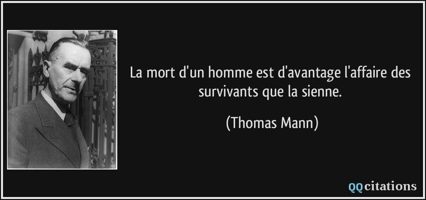 La mort d'un homme est d'avantage l'affaire des survivants que la sienne.  - Thomas Mann