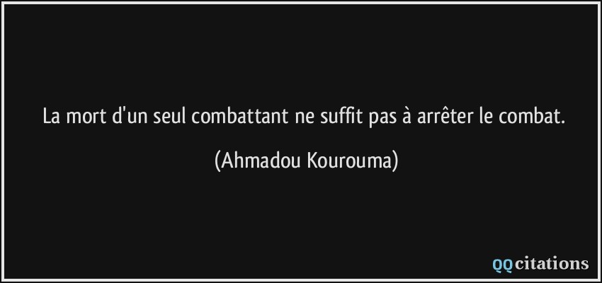 La mort d'un seul combattant ne suffit pas à arrêter le combat.  - Ahmadou Kourouma