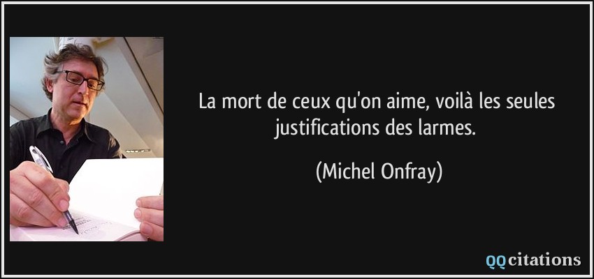 La mort de ceux qu'on aime, voilà les seules justifications des larmes.  - Michel Onfray