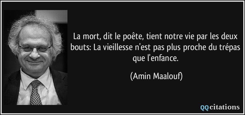 La mort, dit le poête, tient notre vie par les deux bouts: La vieillesse n'est pas plus proche du trépas que l'enfance.  - Amin Maalouf