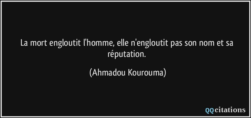 La mort engloutit l'homme, elle n'engloutit pas son nom et sa réputation.  - Ahmadou Kourouma
