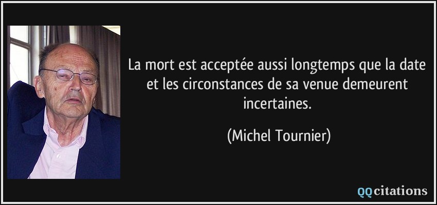 La mort est acceptée aussi longtemps que la date et les circonstances de sa venue demeurent incertaines.  - Michel Tournier