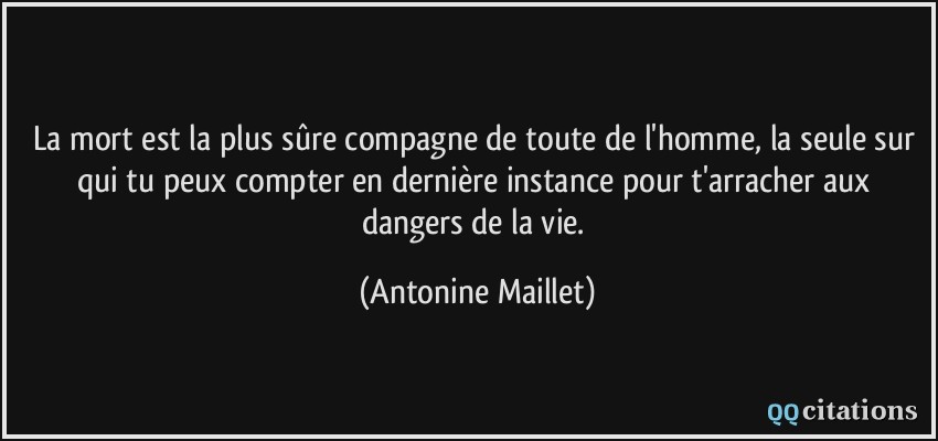 La mort est la plus sûre compagne de toute de l'homme, la seule sur qui tu peux compter en dernière instance pour t'arracher aux dangers de la vie.  - Antonine Maillet