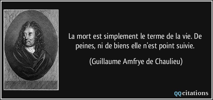 La mort est simplement le terme de la vie. De peines, ni de biens elle n'est point suivie.  - Guillaume Amfrye de Chaulieu