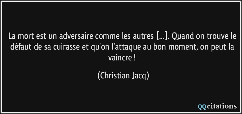 La mort est un adversaire comme les autres [...]. Quand on trouve le défaut de sa cuirasse et qu'on l'attaque au bon moment, on peut la vaincre !  - Christian Jacq