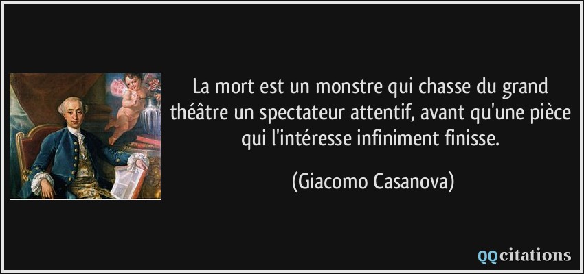La mort est un monstre qui chasse du grand théâtre un spectateur attentif, avant qu'une pièce qui l'intéresse infiniment finisse.  - Giacomo Casanova
