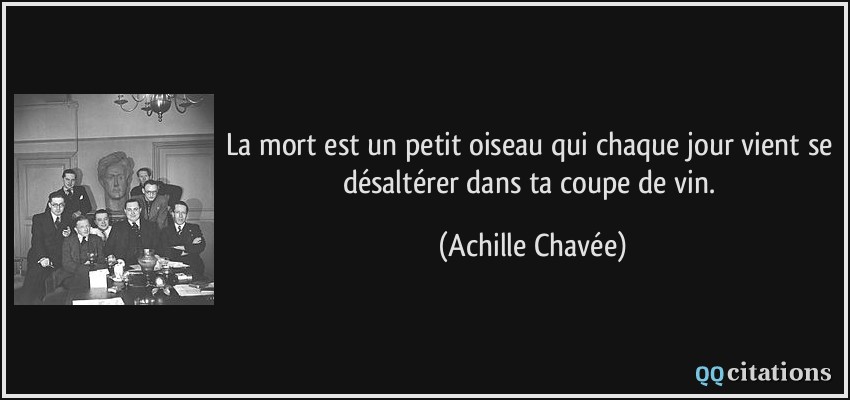 La mort est un petit oiseau qui chaque jour vient se désaltérer dans ta coupe de vin.  - Achille Chavée