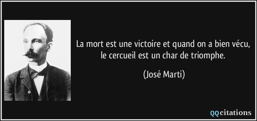La mort est une victoire et quand on a bien vécu, le cercueil est un char de triomphe.  - José Marti