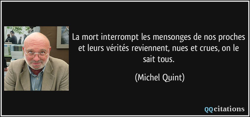 La mort interrompt les mensonges de nos proches et leurs vérités reviennent, nues et crues, on le sait tous.  - Michel Quint