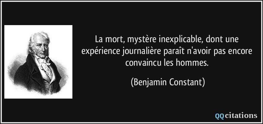 La mort, mystère inexplicable, dont une expérience journalière paraît n'avoir pas encore convaincu les hommes.  - Benjamin Constant