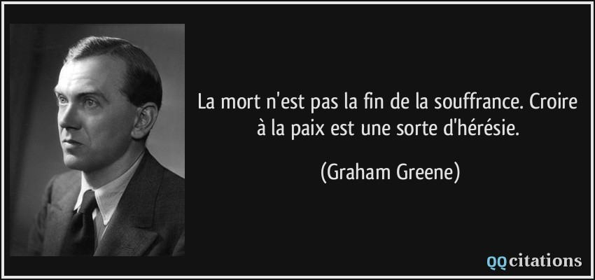 La mort n'est pas la fin de la souffrance. Croire à la paix est une sorte d'hérésie.  - Graham Greene