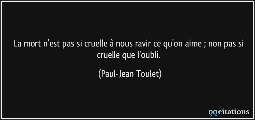La mort n'est pas si cruelle à nous ravir ce qu'on aime ; non pas si cruelle que l'oubli.  - Paul-Jean Toulet