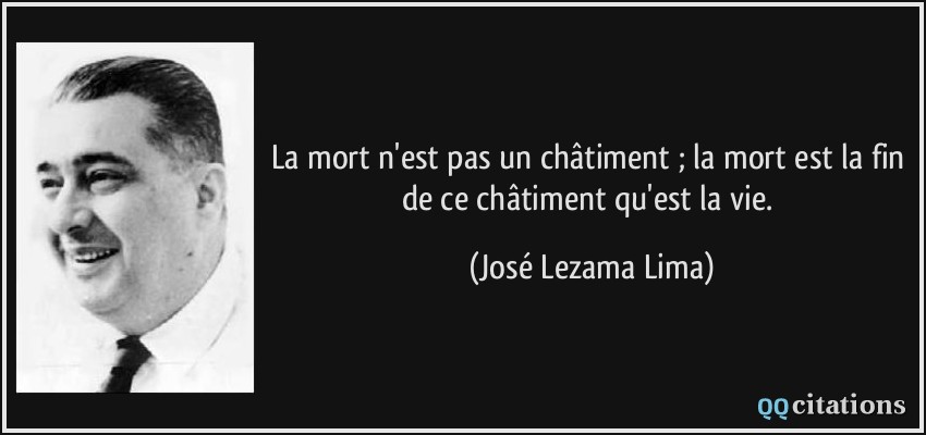 La mort n'est pas un châtiment ; la mort est la fin de ce châtiment qu'est la vie.  - José Lezama Lima