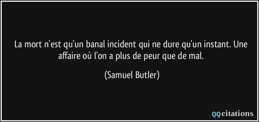 La mort n'est qu'un banal incident qui ne dure qu'un instant. Une affaire où l'on a plus de peur que de mal.  - Samuel Butler
