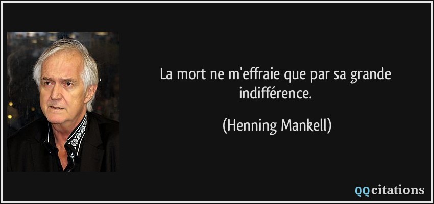 La mort ne m'effraie que par sa grande indifférence.  - Henning Mankell