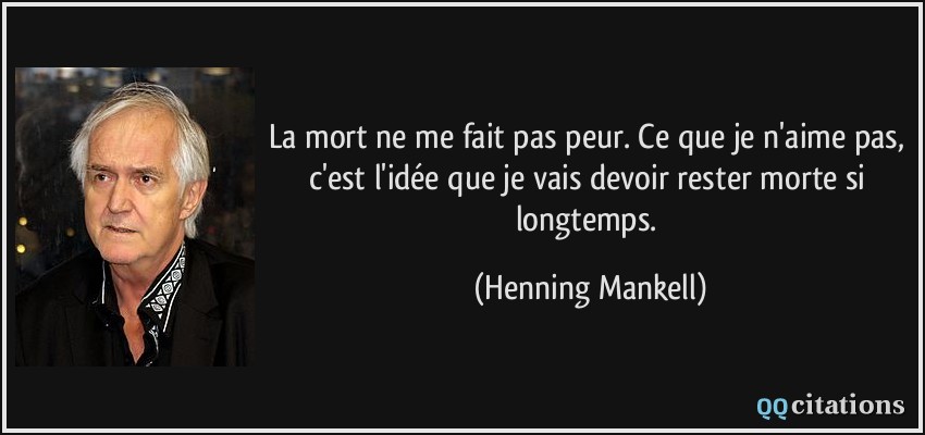 La mort ne me fait pas peur. Ce que je n'aime pas, c'est l'idée que je vais devoir rester morte si longtemps.  - Henning Mankell