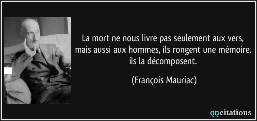 La mort ne nous livre pas seulement aux vers, mais aussi aux hommes, ils rongent une mémoire, ils la décomposent.  - François Mauriac