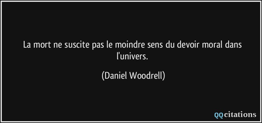 La mort ne suscite pas le moindre sens du devoir moral dans l'univers.  - Daniel Woodrell
