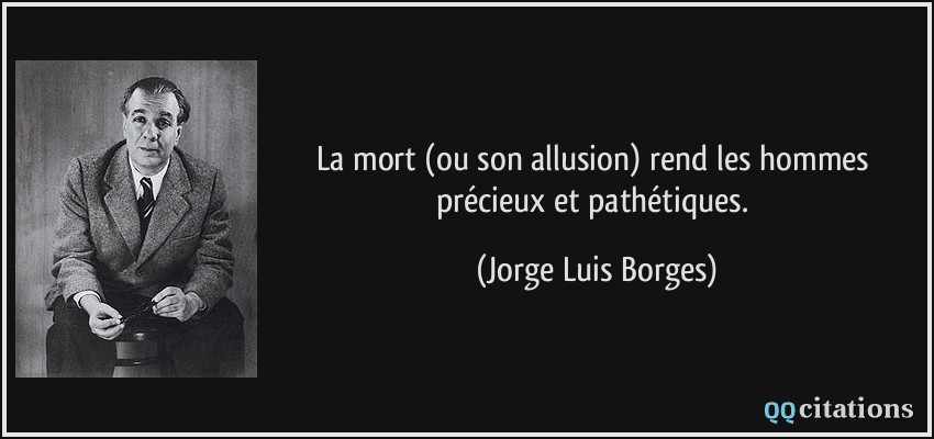 La mort (ou son allusion) rend les hommes précieux et pathétiques.  - Jorge Luis Borges