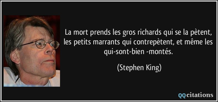 La mort prends les gros richards qui se la pètent, les petits marrants qui contrepètent, et même les qui-sont-bien -montés.  - Stephen King