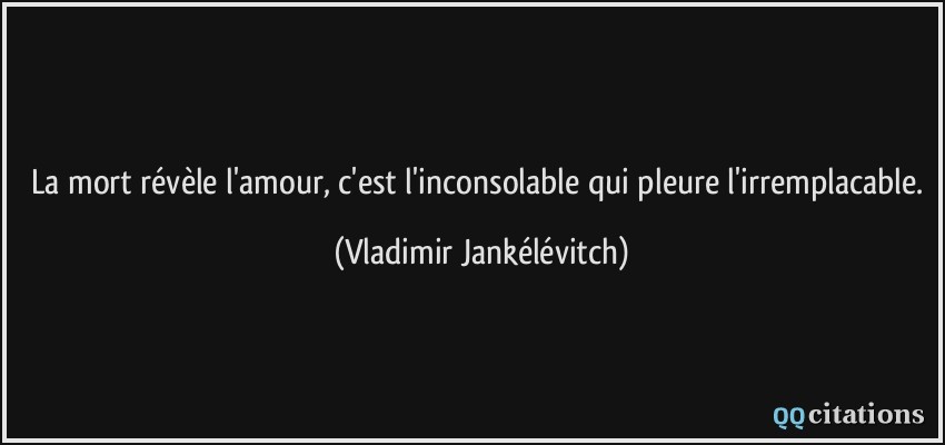 La mort révèle l'amour, c'est l'inconsolable qui pleure l'irremplacable.  - Vladimir Jankélévitch