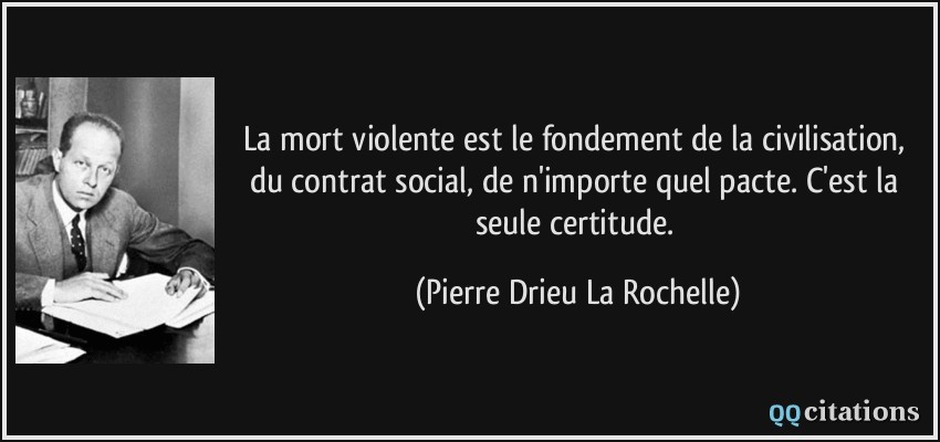 La mort violente est le fondement de la civilisation, du contrat social, de n'importe quel pacte. C'est la seule certitude.  - Pierre Drieu La Rochelle