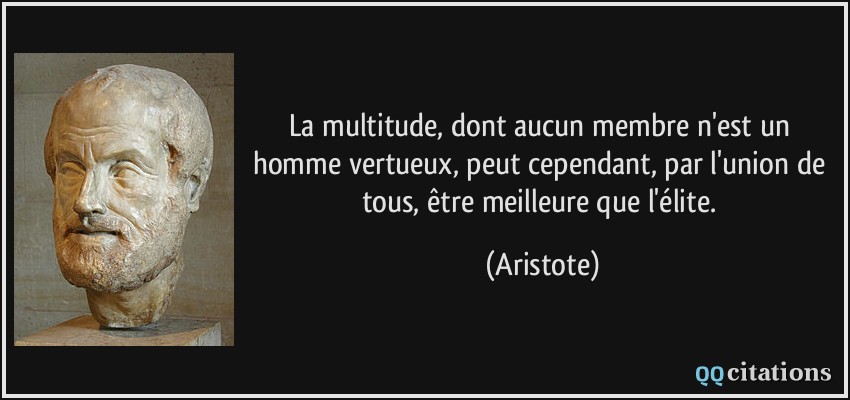 La multitude, dont aucun membre n'est un homme vertueux, peut cependant, par l'union de tous, être meilleure que l'élite.  - Aristote