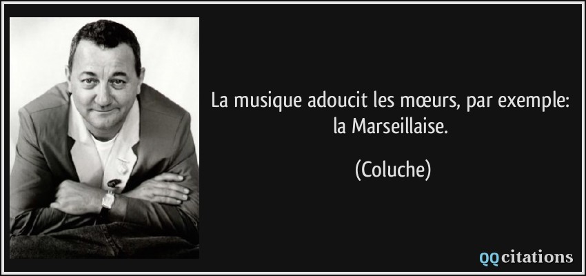 La musique adoucit les mœurs, par exemple: la Marseillaise.  - Coluche